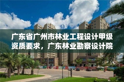 广东省广州市林业工程设计甲级资质要求，广东林业勘察设计院