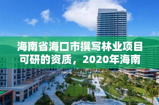 海南省海口市撰写林业项目可研的资质,2020年海南林业政策