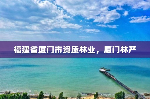 福建省厦门市资质林业，厦门林产