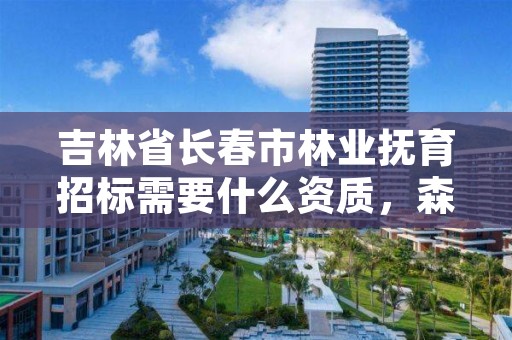 吉林省长春市林业抚育招标需要什么资质,森林抚育招标