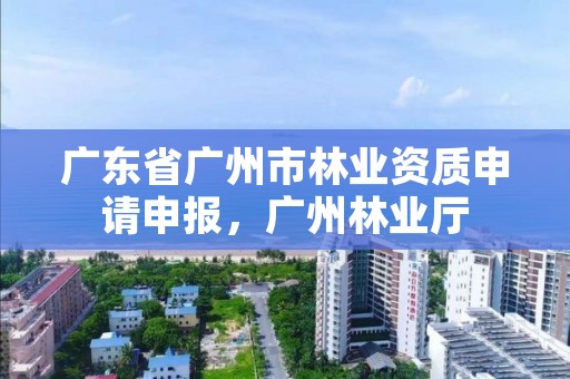 广东省广州市林业资质申请申报，广州林业厅