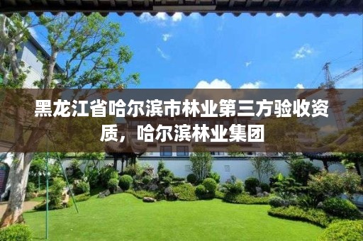 黑龙江省哈尔滨市林业第三方验收资质,哈尔滨林业集团