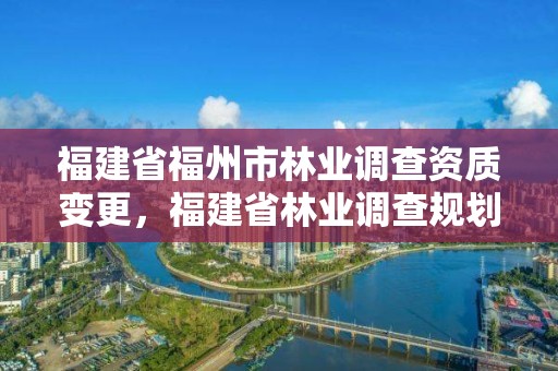 福建省福州市林业调查资质变更，福建省林业调查规划院地址