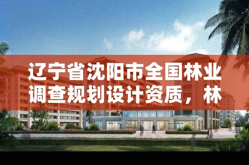 辽宁省沈阳市全国林业调查规划设计资质,林业调查规划设计资质证书查询