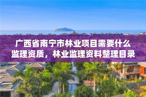 广西省南宁市林业项目需要什么监理资质,林业监理资料整理目录