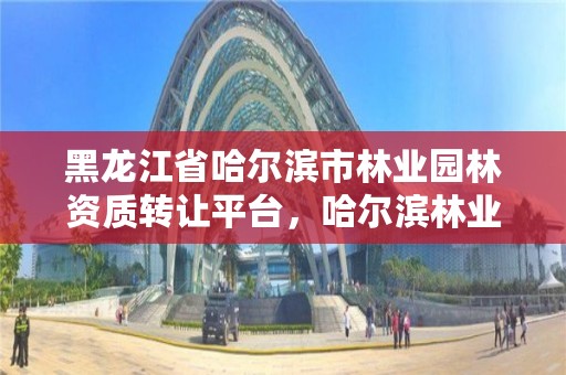 黑龙江省哈尔滨市林业园林资质转让平台,哈尔滨林业公司
