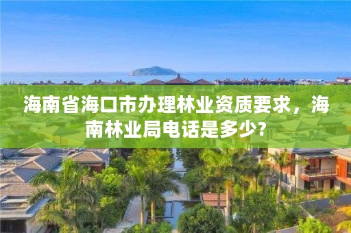 海南省海口市办理林业资质要求,海南林业局电话是多少?