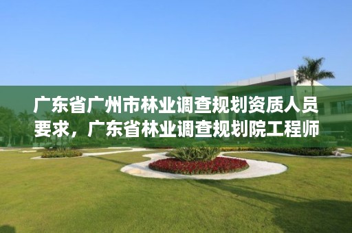 广东省广州市林业调查规划资质人员要求，广东省林业调查规划院工程师