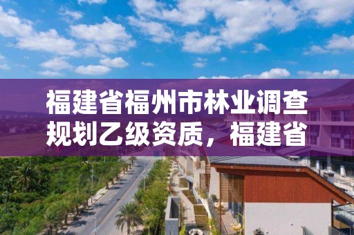 福建省福州市林业调查规划乙级资质，福建省福州市林业调查规划乙级资质企业名单