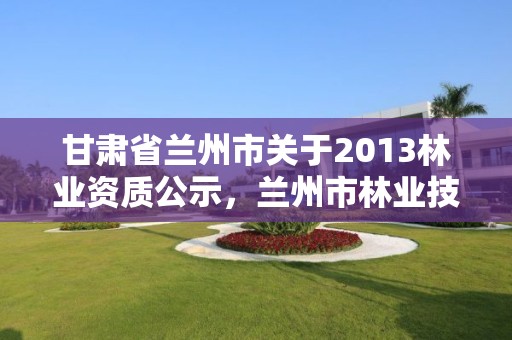 甘肃省兰州市关于2013林业资质公示,兰州市林业技术推广站