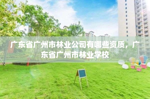 广东省广州市林业公司有哪些资质，广东省广州市林业学校