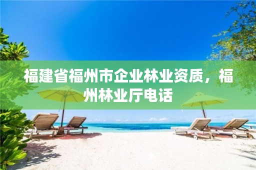 福建省福州市企业林业资质，福州林业厅电话