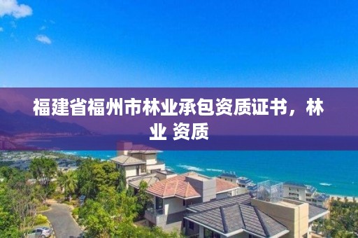 福建省福州市林业承包资质证书，林业 资质
