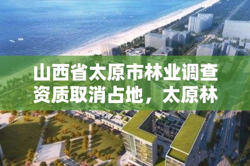山西省太原市林业调查资质取消占地,太原林业局电话号码
