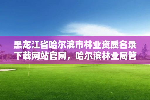 黑龙江省哈尔滨市林业资质名录下载网站官网,哈尔滨林业局管辖范围