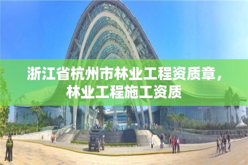 浙江省杭州市林业工程资质章,林业工程施工资质