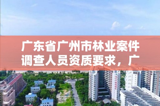 广东省广州市林业案件调查人员资质要求，广东林业调查规划设计资质