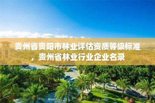 贵州省贵阳市林业评估资质等级标准,贵州省林业行业企业名录