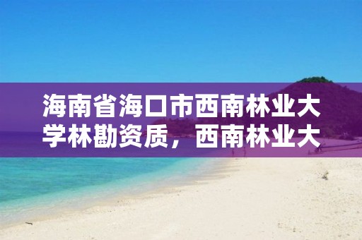 海南省海口市西南林业大学林勘资质,西南林业大学林学院官网
