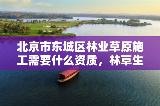 北京市东城区林业草原施工需要什么资质，林草生态建设公司是做什么的