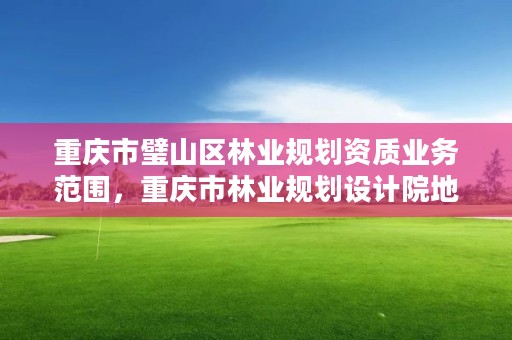 重庆市璧山区林业规划资质业务范围,重庆市林业规划设计院地址