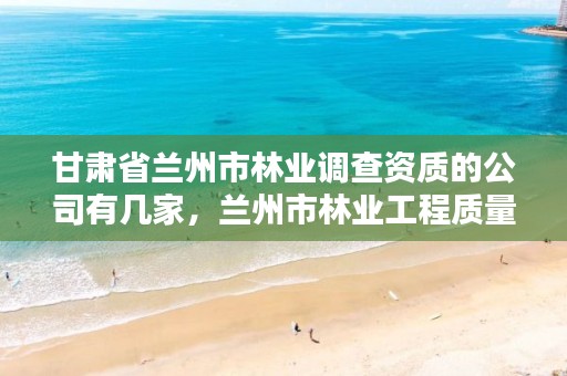 甘肃省兰州市林业调查资质的公司有几家,兰州市林业工程质量服务站