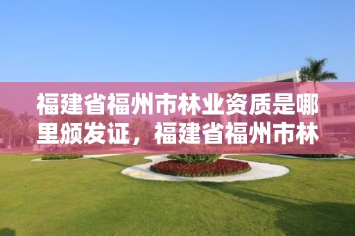 福建省福州市林业资质是哪里颁发证，福建省福州市林业资质是哪里颁发证书的