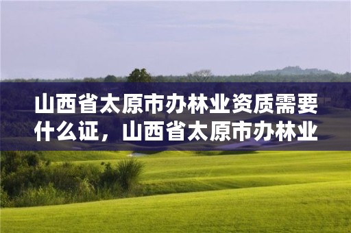 山西省太原市办林业资质需要什么证,山西省太原市办林业资质需要什么证书