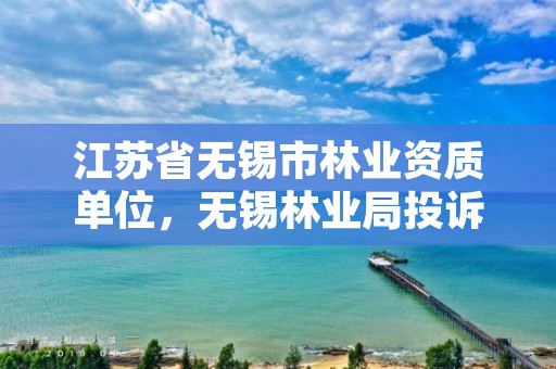 江苏省无锡市林业资质单位,无锡林业局投诉电话