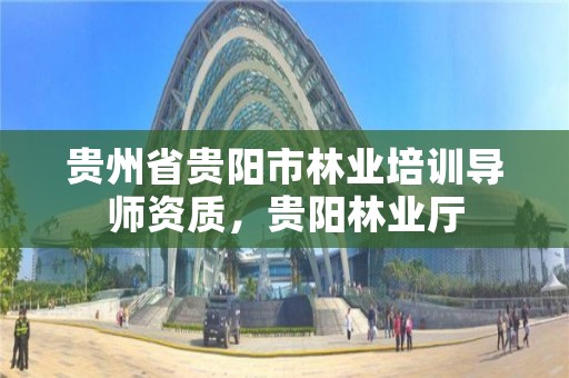 贵州省贵阳市林业培训导师资质,贵阳林业厅