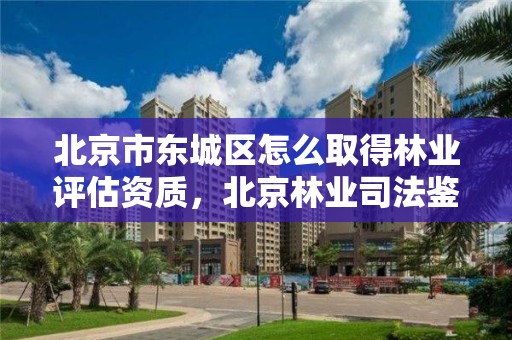 北京市东城区怎么取得林业评估资质，北京林业司法鉴定机构