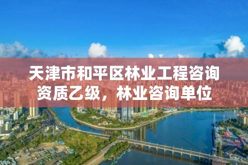 天津市和平区林业工程咨询资质乙级,林业咨询单位