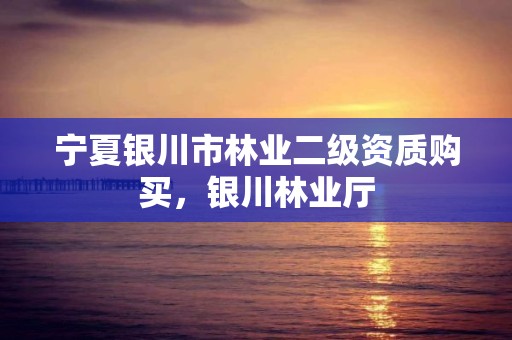 宁夏银川市林业二级资质购买,银川林业厅