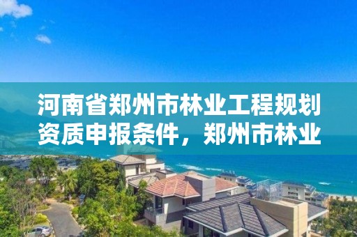河南省郑州市林业工程规划资质申报条件,郑州市林业产业发展中心招标