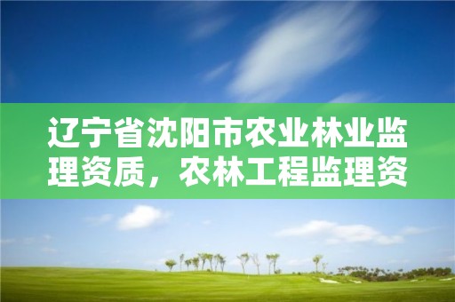 辽宁省沈阳市农业林业监理资质,农林工程监理资质公司