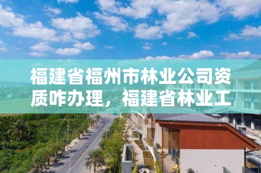 福建省福州市林业公司资质咋办理，福建省林业工程公司