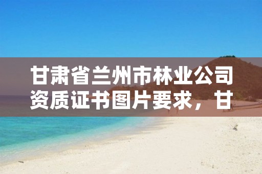 甘肃省兰州市林业公司资质证书图片要求,甘肃省兰州市林业局电话