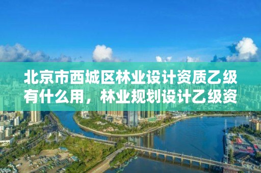 北京市西城区林业设计资质乙级有什么用，林业规划设计乙级资质