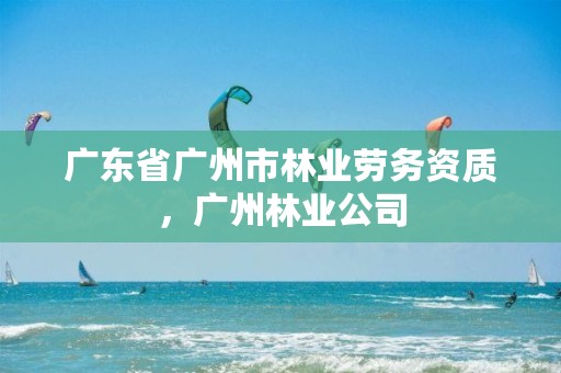 广东省广州市林业劳务资质，广州林业公司