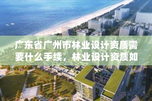 广东省广州市林业设计资质需要什么手续，林业设计资质如何申请