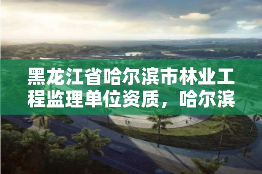 黑龙江省哈尔滨市林业工程监理单位资质,哈尔滨市林业设计院