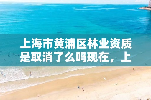 上海市黄浦区林业资质是取消了么吗现在,上海林业部门电话