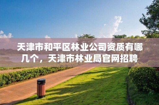 天津市和平区林业公司资质有哪几个,天津市林业局官网招聘