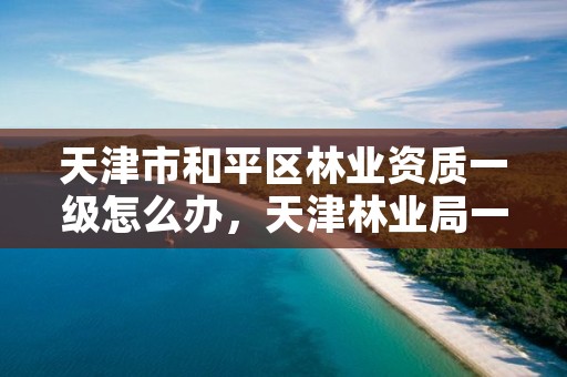 天津市和平区林业资质一级怎么办,天津林业局一个月工资多少