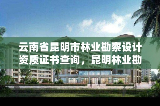 云南省昆明市林业勘察设计资质证书查询,昆明林业勘察设计院