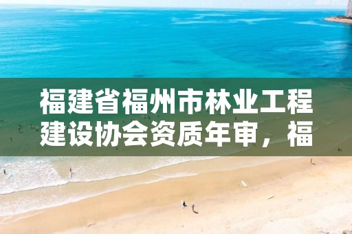 福建省福州市林业工程建设协会资质年审，福建省林业工程公司