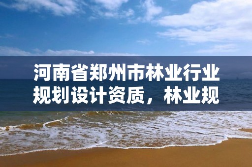 河南省郑州市林业行业规划设计资质,林业规划设计院是干什么的