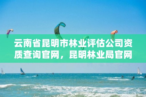 云南省昆明市林业评估公司资质查询官网,昆明林业局官网