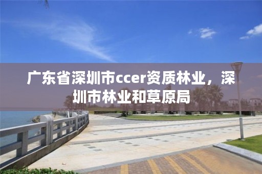 广东省深圳市ccer资质林业，深圳市林业和草原局