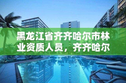 黑龙江省齐齐哈尔市林业资质人员,齐齐哈尔林业局地址